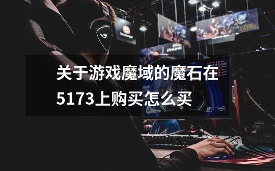 关于游戏魔域的魔石在5173上购买怎么买-第1张-游戏信息-龙启网