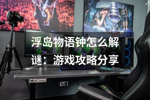 浮岛物语钟怎么解谜:游戏攻略分享-第1张-游戏信息-龙启网
