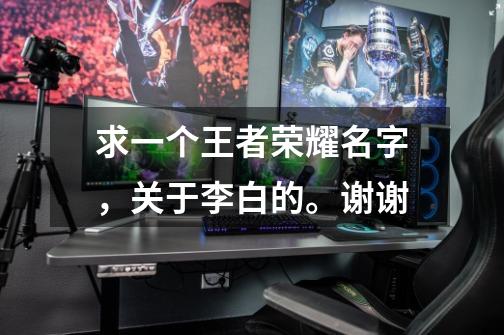 求一个王者荣耀名字，关于李白的。谢谢-第1张-游戏信息-龙启网