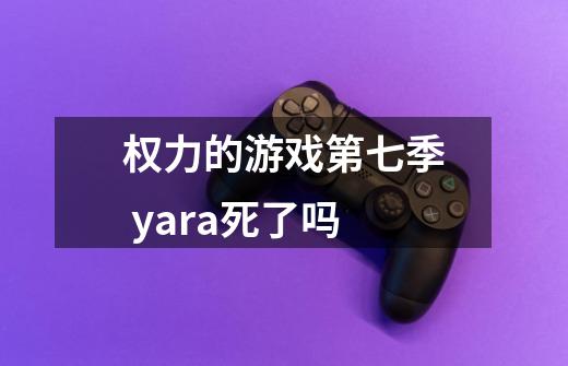 权力的游戏第七季 yara死了吗-第1张-游戏信息-龙启网