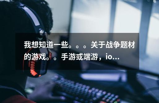 我想知道一些。。。关于战争题材的游戏。。手游或端游,ios或安卓,,,皆可,-第1张-游戏信息-龙启网