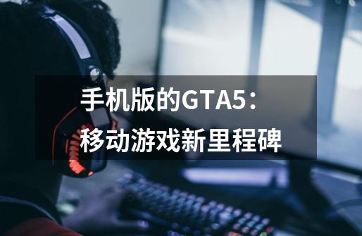 手机版的GTA5:移动游戏新里程碑-第1张-游戏信息-龙启网