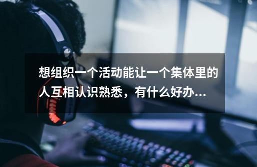 想组织一个活动能让一个集体里的人互相认识熟悉,有什么好办法-第1张-游戏信息-龙启网