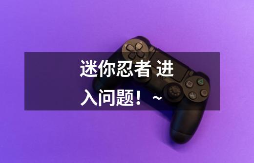 迷你忍者 进入问题!~-第1张-游戏信息-龙启网