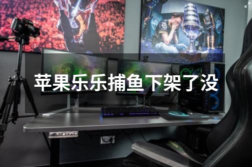 苹果乐乐捕鱼下架了没-第1张-游戏信息-龙启网