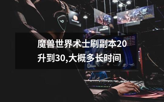 魔兽世界术士刷副本20升到30,大概多长时间-第1张-游戏信息-龙启网