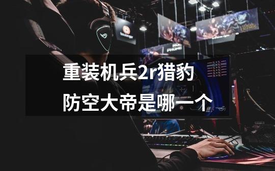 重装机兵2r猎豹防空大帝是哪一个-第1张-游戏信息-龙启网