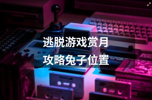 逃脱游戏赏月攻略兔子位置-第1张-游戏信息-龙启网