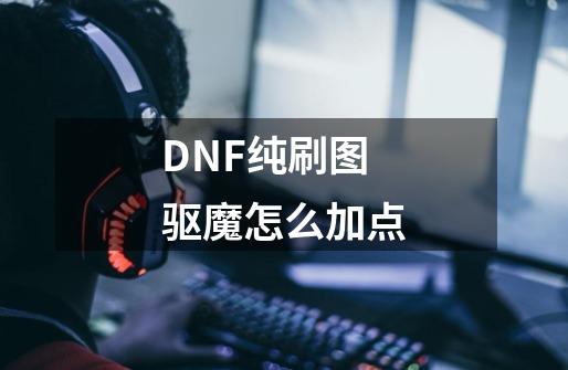 DNF纯刷图驱魔怎么加点-第1张-游戏信息-龙启网