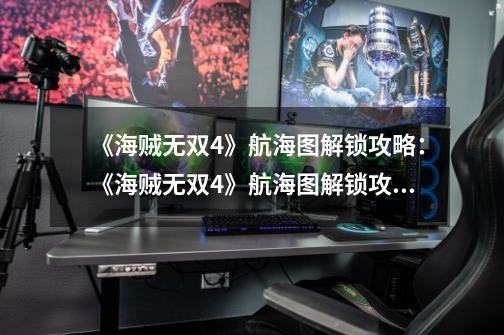 《海贼无双4》航海图解锁攻略:《海贼无双4》航海图解锁攻略,打破海洋黑暗!-第1张-游戏信息-龙启网