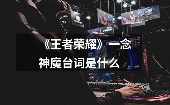《王者荣耀》一念神魔台词是什么-第1张-游戏信息-龙启网