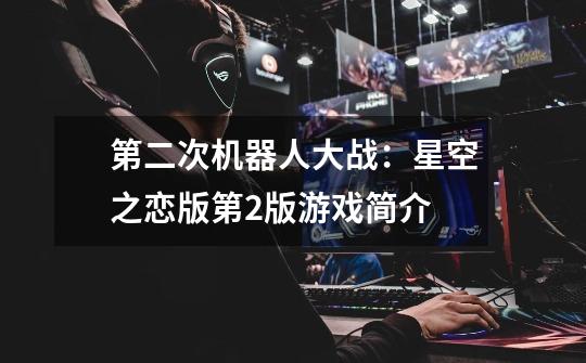 第二次机器人大战:星空之恋版第2版游戏简介-第1张-游戏信息-龙启网