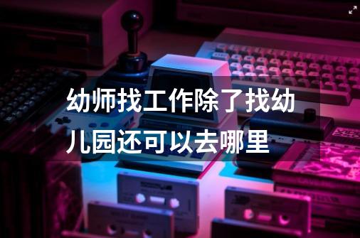 幼师找工作除了找幼儿园还可以去哪里-第1张-游戏信息-龙启网