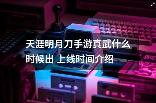 天涯明月刀手游真武什么时候出 上线时间介绍-第1张-游戏信息-龙启网