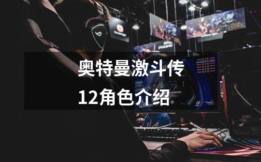 奥特曼激斗传1.2角色介绍-第1张-游戏信息-龙启网