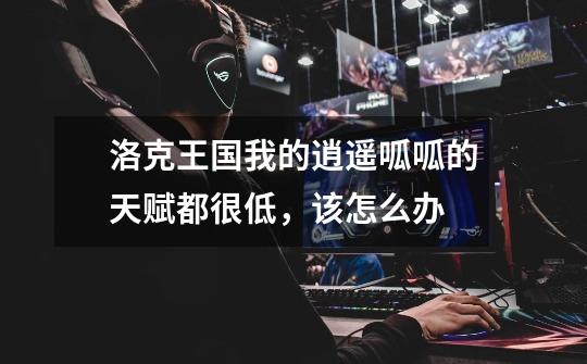 洛克王国我的逍遥呱呱的天赋都很低，该怎么办-第1张-游戏信息-龙启网
