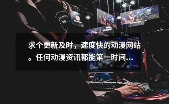 求个更新及时，速度快的动漫网站。任何动漫资讯都能第一时间，比别人早几步看到的那种。主日漫-第1张-游戏信息-龙启网