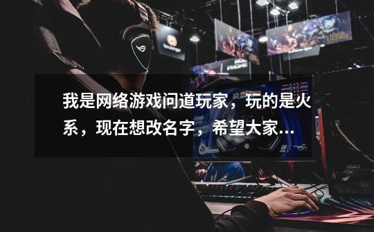 我是网络游戏问道玩家，玩的是火系，现在想改名字，希望大家帮忙！！！要有点霸气的！！！-第1张-游戏信息-龙启网