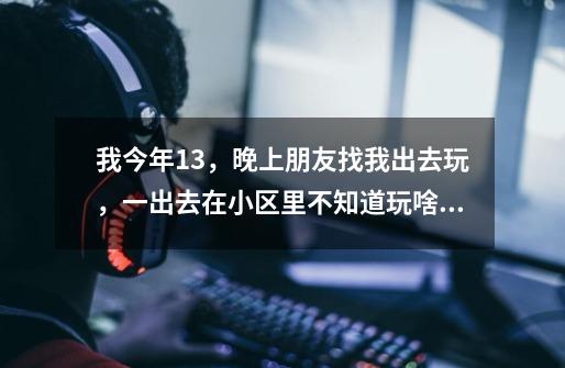 我今年13,晚上朋友找我出去玩,一出去在小区里不知道玩啥。求好玩的游戏。-第1张-游戏信息-龙启网
