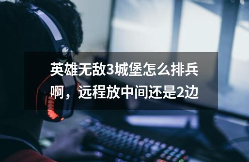 英雄无敌3城堡怎么排兵啊,远程放中间还是2边-第1张-游戏信息-龙启网