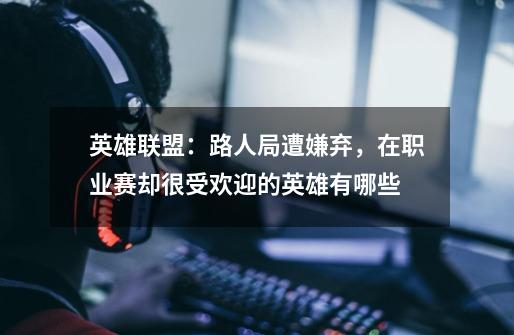 英雄联盟:路人局遭嫌弃,在职业赛却很受欢迎的英雄有哪些-第1张-游戏信息-龙启网