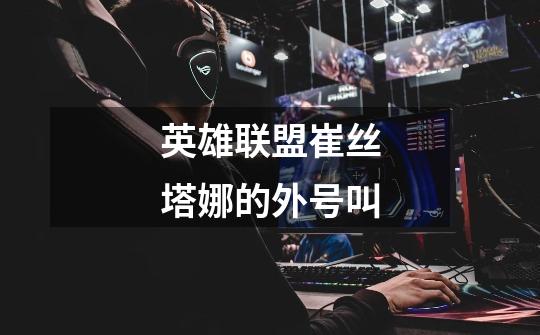 英雄联盟崔丝塔娜的外号叫-第1张-游戏信息-龙启网