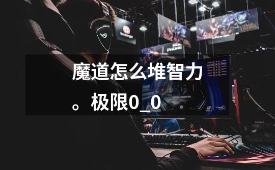 魔道怎么堆智力。极限0_0-第1张-游戏信息-龙启网