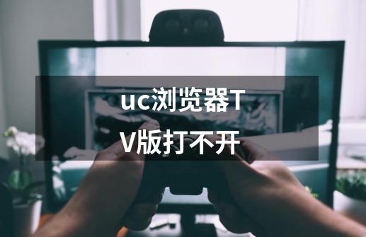 uc浏览器TV版打不开-第1张-游戏信息-龙启网