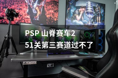 PSP 山脊赛车2 51关第三赛道过不了-第1张-游戏信息-龙启网