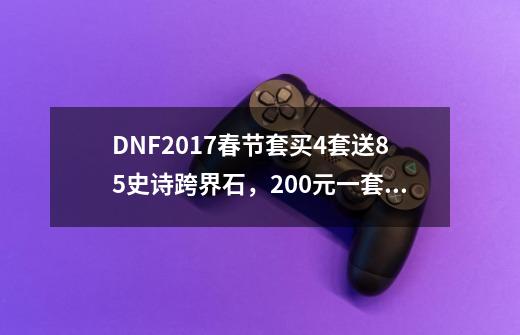 DNF2017春节套买4套送85史诗跨界石，200元一套算吗-第1张-游戏信息-龙启网