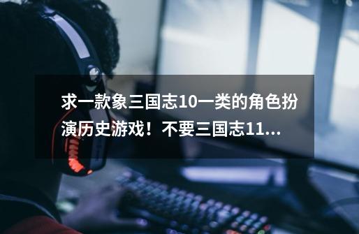 求一款象三国志10一类的角色扮演历史游戏！不要三国志11那种！-第1张-游戏信息-龙启网