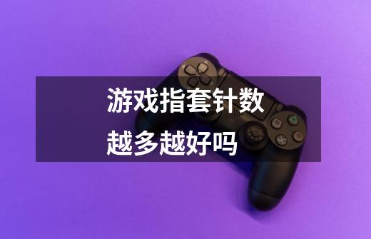 游戏指套针数越多越好吗-第1张-游戏信息-龙启网