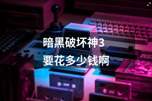暗黑破坏神3要花多少钱啊-第1张-游戏信息-龙启网