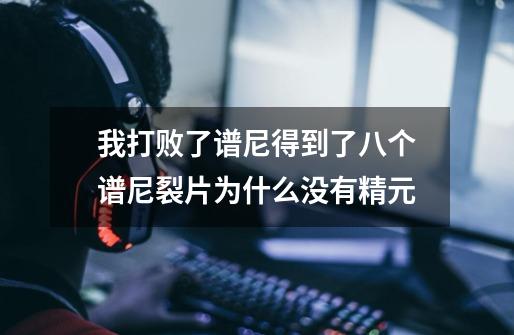 我打败了谱尼得到了八个谱尼裂片为什么没有精元-第1张-游戏信息-龙启网