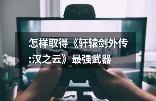 怎样取得《轩辕剑外传:汉之云》最强武器-第1张-游戏信息-龙启网