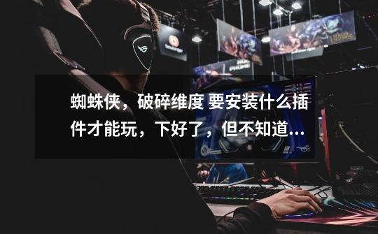 蜘蛛侠,破碎维度 要安装什么插件才能玩,下好了,但不知道要啥插件-第1张-游戏信息-龙启网