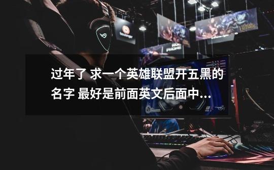 过年了 求一个英雄联盟开五黑的名字 最好是前面英文后面中文中间一个丶隔开 要帅气的 帅-第1张-游戏信息-龙启网