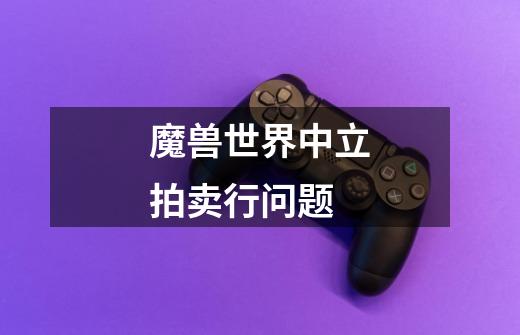 魔兽世界中立拍卖行问题-第1张-游戏信息-龙启网