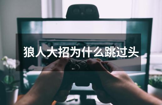狼人大招为什么跳过头-第1张-游戏信息-龙启网