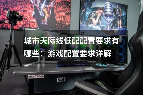 城市天际线低配配置要求有哪些:游戏配置要求详解-第1张-游戏信息-龙启网