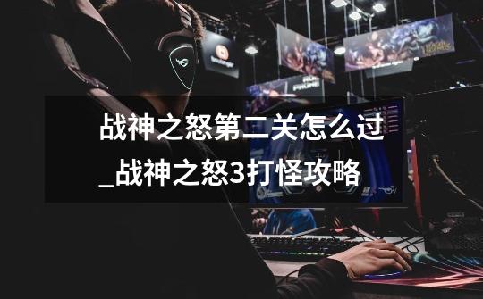 战神之怒第二关怎么过_战神之怒3打怪攻略-第1张-游戏信息-龙启网