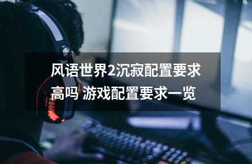 风语世界2沉寂配置要求高吗 游戏配置要求一览-第1张-游戏信息-龙启网