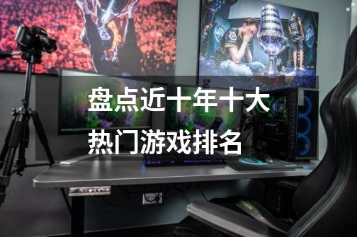 盘点近十年十大热门游戏排名-第1张-游戏信息-龙启网