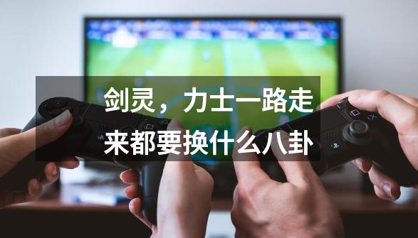 剑灵,力士一路走来都要换什么八卦-第1张-游戏信息-龙启网