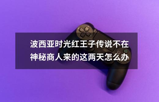 波西亚时光红王子传说不在神秘商人来的这两天怎么办-第1张-游戏信息-龙启网