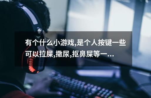 有个什么小游戏,是个人按键一些可以拉屎,撒尿,抠鼻屎等一些恶心的动作打...-第1张-游戏信息-龙启网