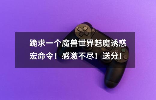 跪求一个魔兽世界魅魔诱惑宏命令!感激不尽!送分!-第1张-游戏信息-龙启网
