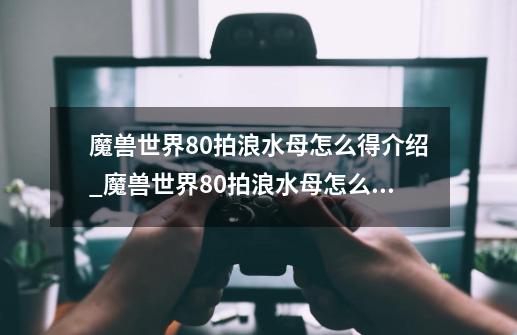 魔兽世界8.0拍浪水母怎么得介绍_魔兽世界8.0拍浪水母怎么得是什么-第1张-游戏信息-龙启网