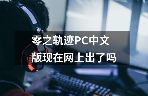 零之轨迹PC中文版现在网上出了吗-第1张-游戏信息-龙启网