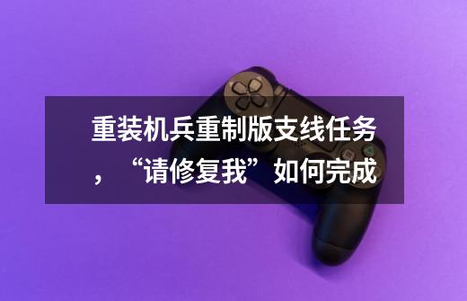 重装机兵重制版支线任务,“请修复我”如何完成-第1张-游戏信息-龙启网